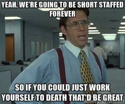 Yeah, We'Re Going To Be Short Staffed Forever So If You Could Just Work Yourself To Death That'D Be Great