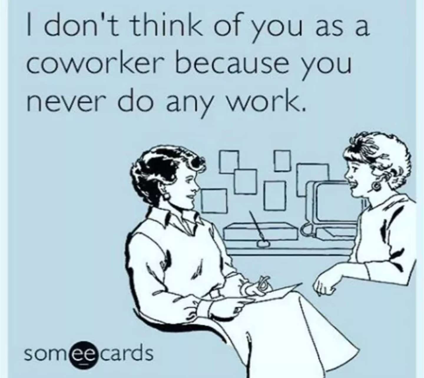 I don't think of you as a coworker because you never do any work.