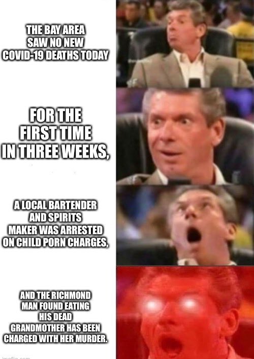 vince mcmahon meme - The Bay Area Saw No New Covid19 Deaths Today For The First Time In Three Weeks A Local Bartender And Spirits Maker Was Arrested On Child Porn Charges, And The Richmond Man Found Eating His Dead Grandmother Has Been Charged With Her Mu