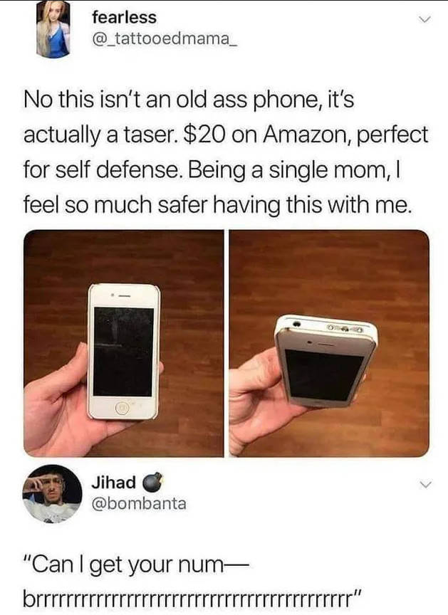 cute taser - fearless No this isn't an old ass phone, it's actually a taser. $20 on Amazon, perfect for self defense. Being a single mom, feel so much safer having this with me. Jihad "Can I get your num brrrrrrrrrrrrrrrrrrrrrrrrrrrrrrrrrrrrrrrrrr"