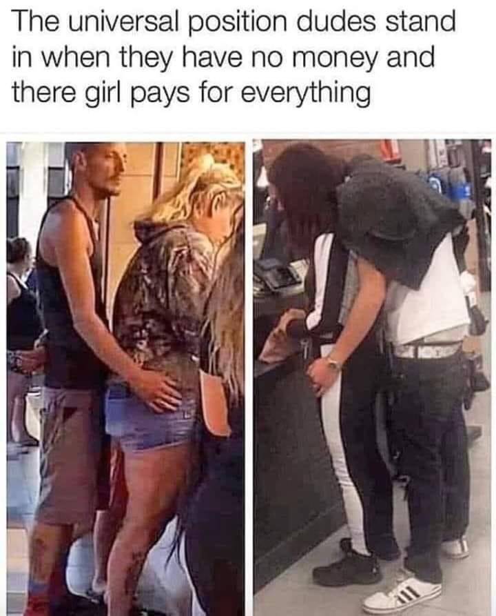 your girlfriend pays for everything - The universal position dudes stand in when they have no money and there girl pays for everything