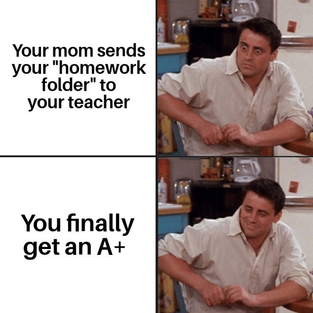 friends corona memes - Your mom sends your "homework folder" to your teacher You finally get an A