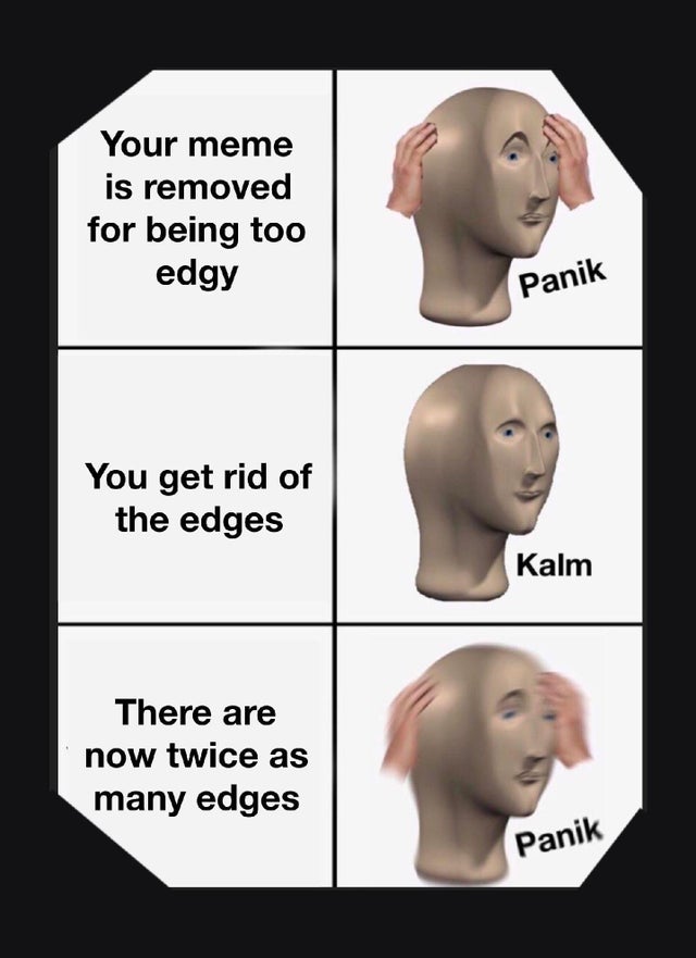 panic calm meme template - Your meme is removed for being too edgy Panik You get rid of the edges Kalm There are now twice as many edges Panik