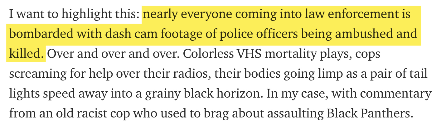 I want to highlight this nearly everyone coming into law enforcement is bombarded with dash cam footage of police officers being ambushed and killed. Over and over and over. Colorless Vhs mortality plays, cops screaming for help over their radios, their…