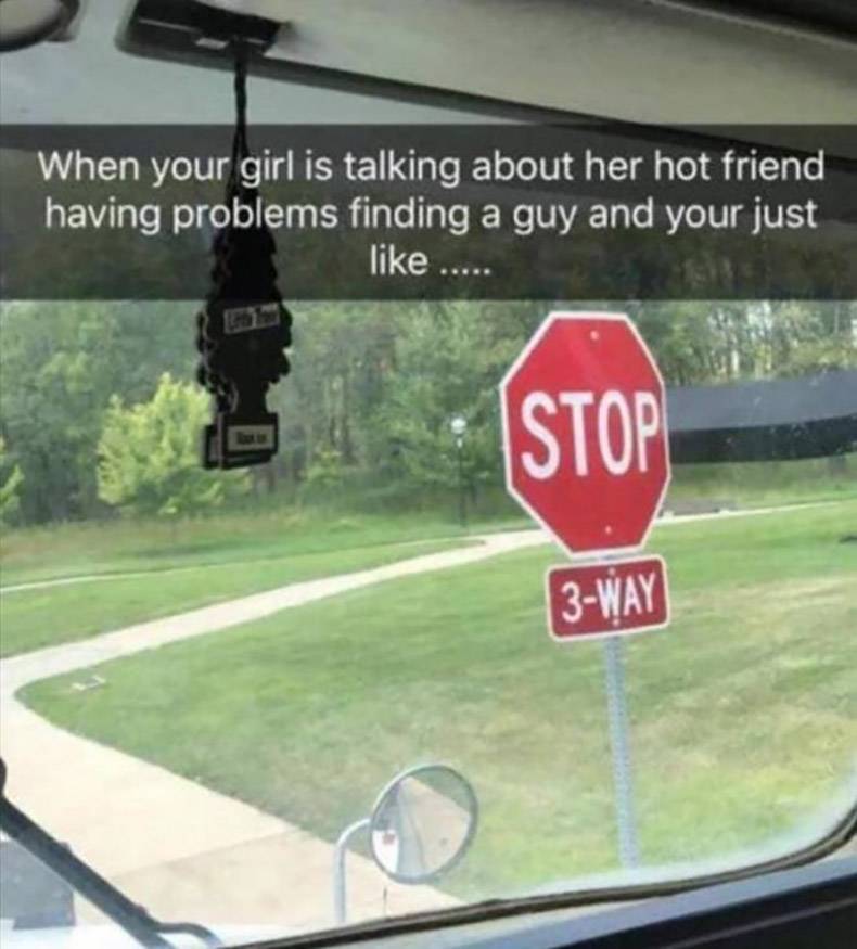 funny stop signs - When your girl is talking about her hot friend having problems finding a guy and your just ..... Top 3Way