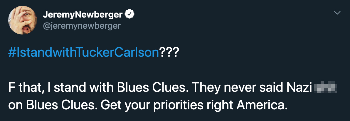 I stand with tucker carlson  ??? F that, I stand with Blues Clues. They never said Nazi shit on Blues Clues. Get your priorities right America.