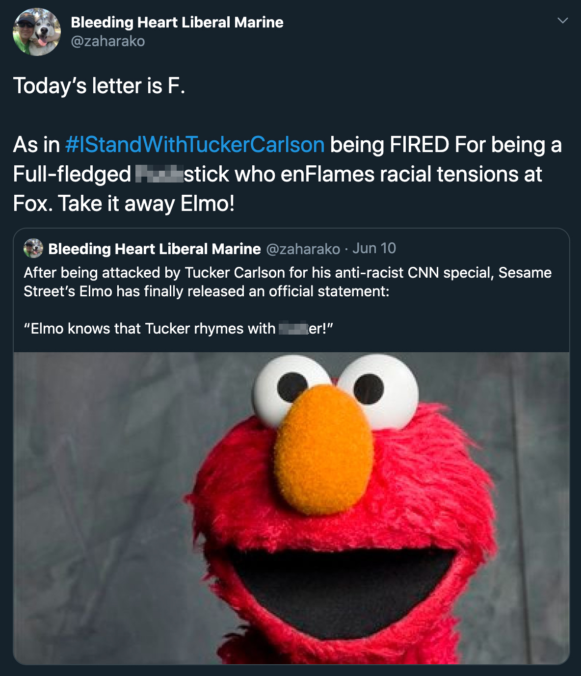 Bleeding Heart Liberal Marine Today's letter is F. As in WithTuckerCarlson being Fired For being a Fullfledged Fuckstick who enFlames racial tensions at Fox. Take it away Elmo! Bleeding Heart Liberal Marine Jun 10 After being attacked by Tucker Carlson fo