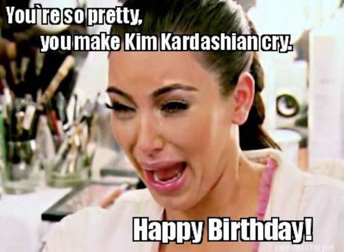 You're so pretty, you make Kim Kardashian cry. Happy Birthday!