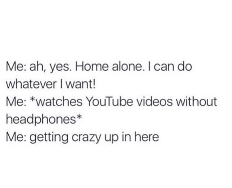 Me ah, yes. Home alone. I can do whatever I want! Me watches YouTube videos without headphones Me getting crazy up in here