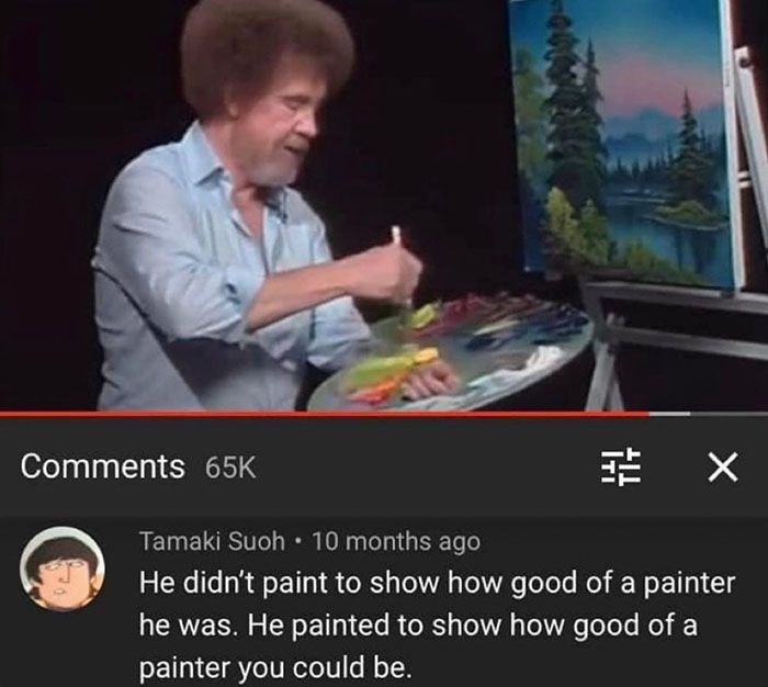 photo caption - 65K Iti Tamaki Suoh. 10 months ago He didn't paint to show how good of a painter he was. He painted to show how good of a painter you could be.