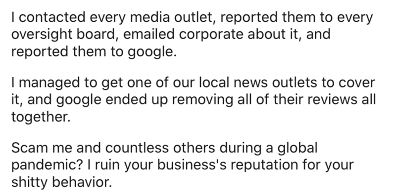 document - | contacted every media outlet, reported them to every oversight board, emailed corporate about it, and reported them to google. I managed to get one of our local news outlets to cover it, and google ended up removing all of their reviews all t