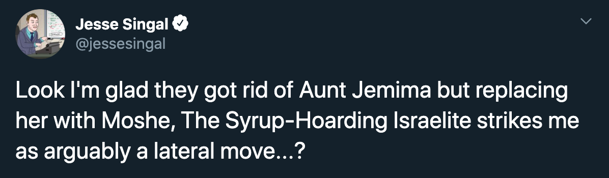Look I'm glad they got rid of Aunt Jemima but replacing her with Moshe, The SyrupHoarding Israelite strikes me as arguably a lateral move...?
