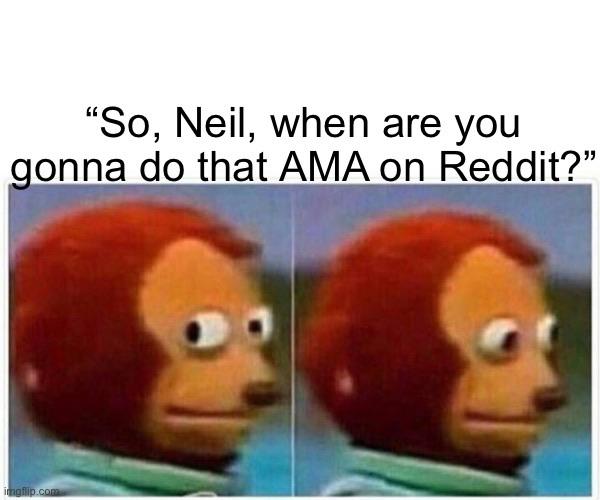 so neil when are you gonna do that AMA on reddit?