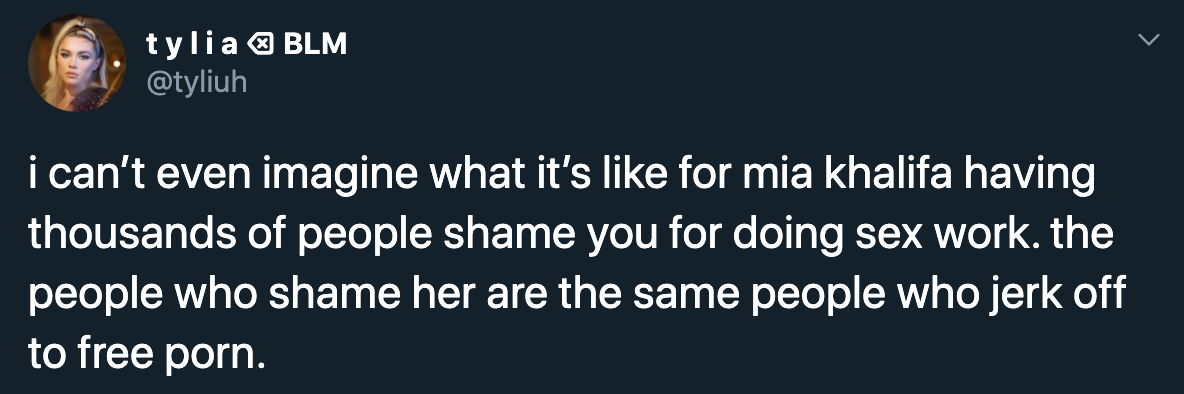 i can't even imagine what it's for mia khalifa having thousands of people shame you for doing sex work. the people who shame her are the same people who jerk off to free porn.