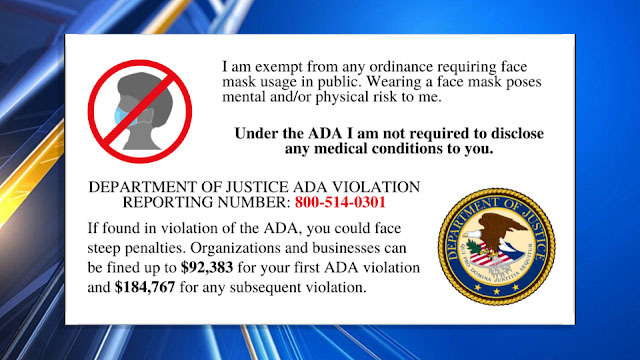 I am exempt from any ordinance requiring face mask usage in public. Wearing a face mask poses mental andor physical risk to me. Under the Ada I am not required to disclose any medical conditions to you. Department Of Justice Ada Violation Reporting Number