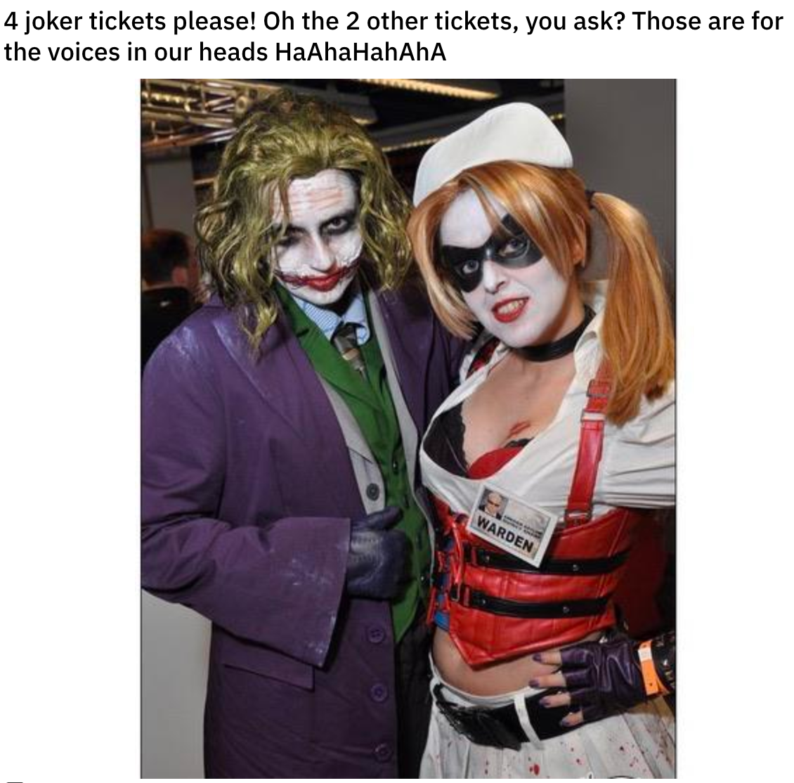 4 joker tickets please! Oh the 2 other tickets, you ask? Those are for the voices in our heads HaAhaHahAhA