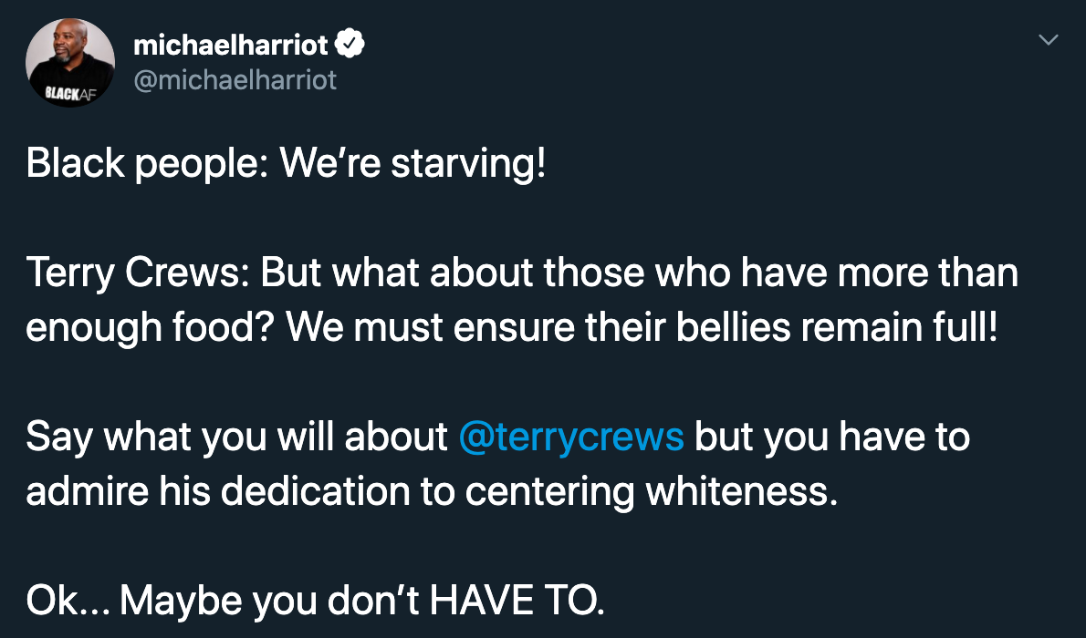 Black people We're starving! Terry Crews But what about those who have more than enough food? We must ensure their bellies remain full! Say what you will about but you have to admire his dedication to centering whiteness. Ok... Maybe…