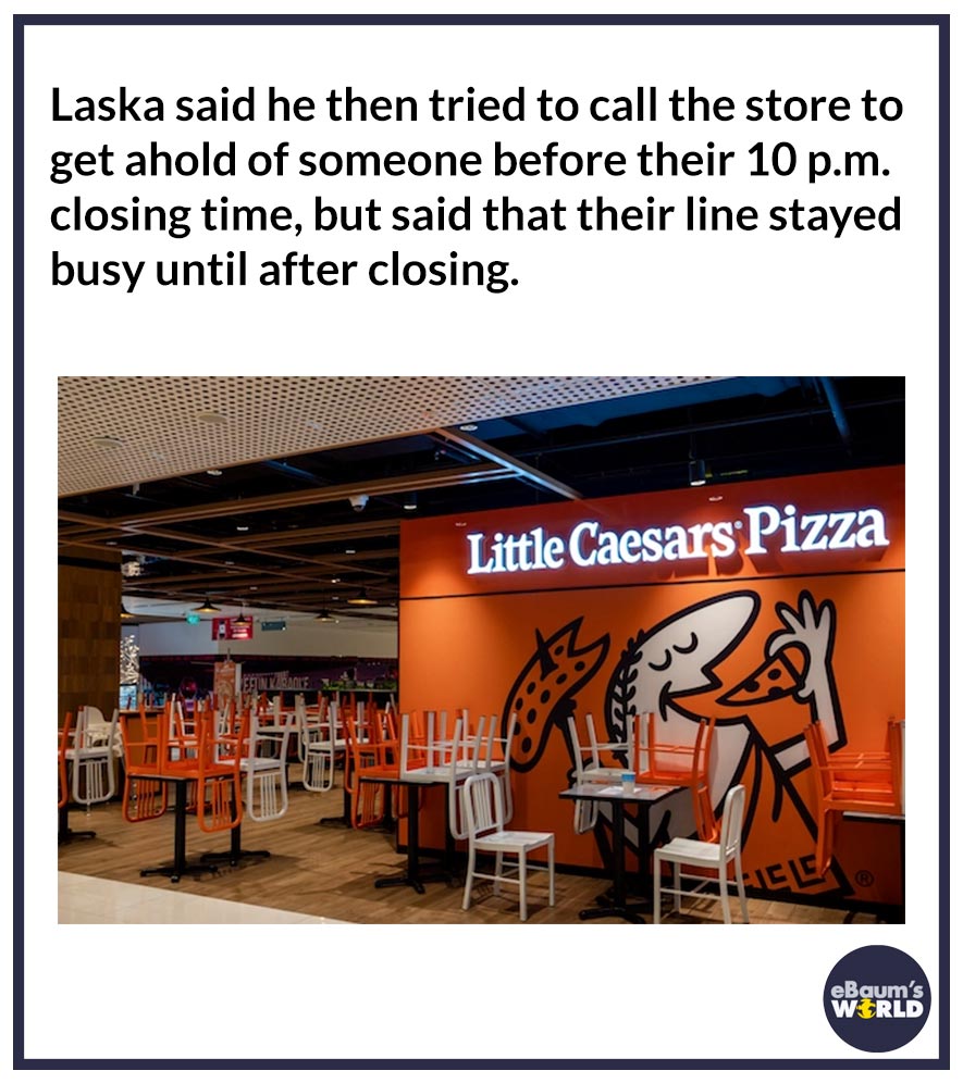 little caesars - Laska said he then tried to call the store to get ahold of someone before their 10 p.m. closing time, but said that their line stayed busy until after closing. Little Caesars Pizza Stintasanne eBaum's World