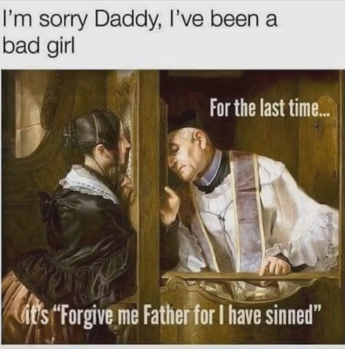 forgive me father for i have sinned meme - I'm sorry Daddy, I've been a bad girl For the last time... it's "Forgive me Father for I have sinned"