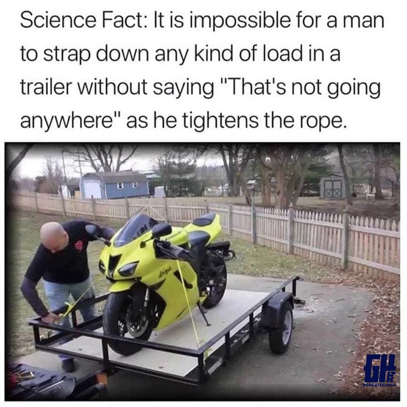 thats not going anywhere meme - Science Fact It is impossible for a man to strap down any kind of load in a trailer without saying "That's not going anywhere" as he tightens the rope. Greaterhalf