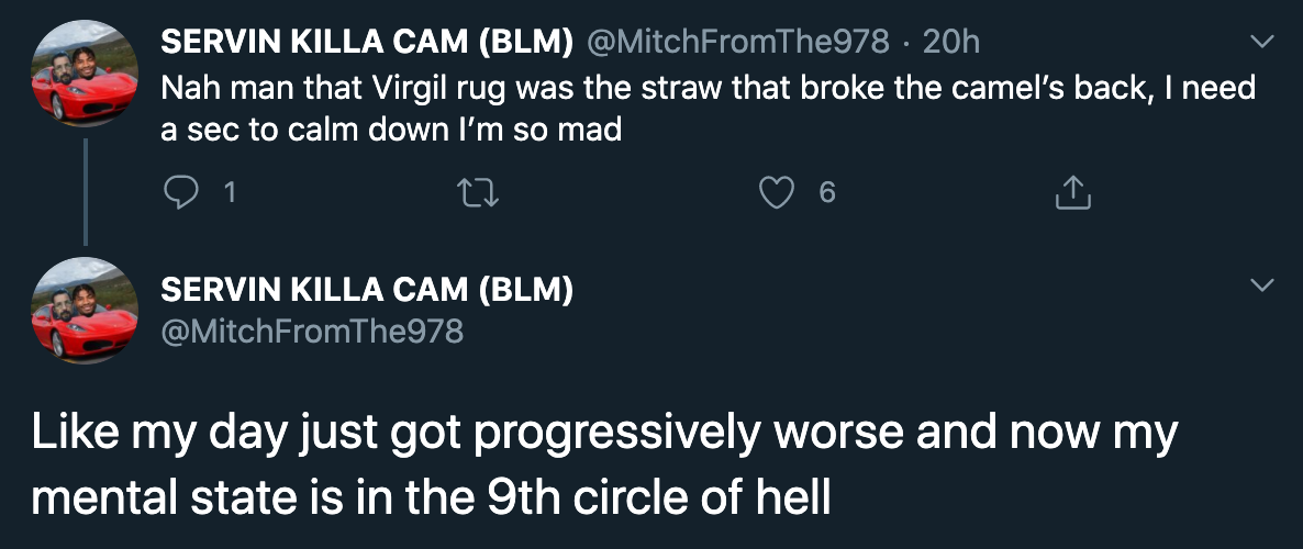 Nah man that Virgil rug was the straw that broke the camel's back, I need a sec to calm down I'm so mad - my day just got progressively worse and now my mental state is in the 9th circle of hell
