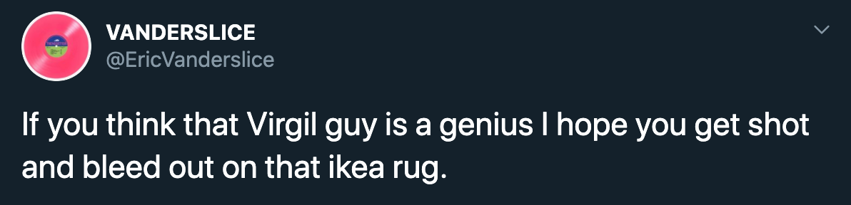 If you think that Virgil guy is a genius I hope you get shot and bleed out on that ikea rug.