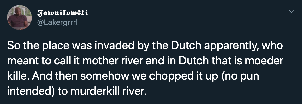 So the place was invaded by the Dutch apparently, who meant to call it mother river and in Dutch that is moeder kille. And then somehow we chopped it up no pun intended to murderkill river.