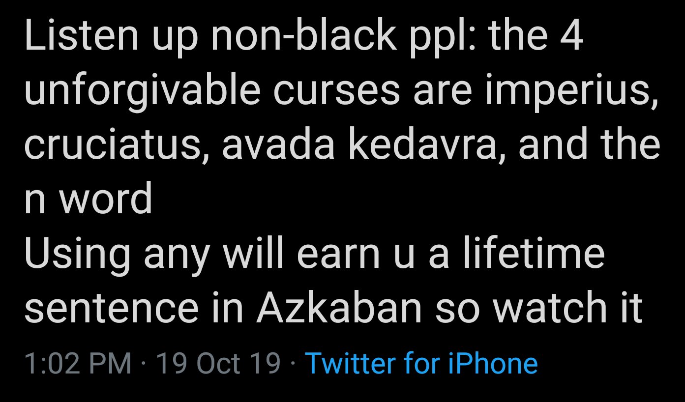 Listen up nonblack ppl the 4 unforgivable curses are imperius, cruciatus, avada kedavra, and the n word Using any will earn u a lifetime sentence in Azkaban so watch it