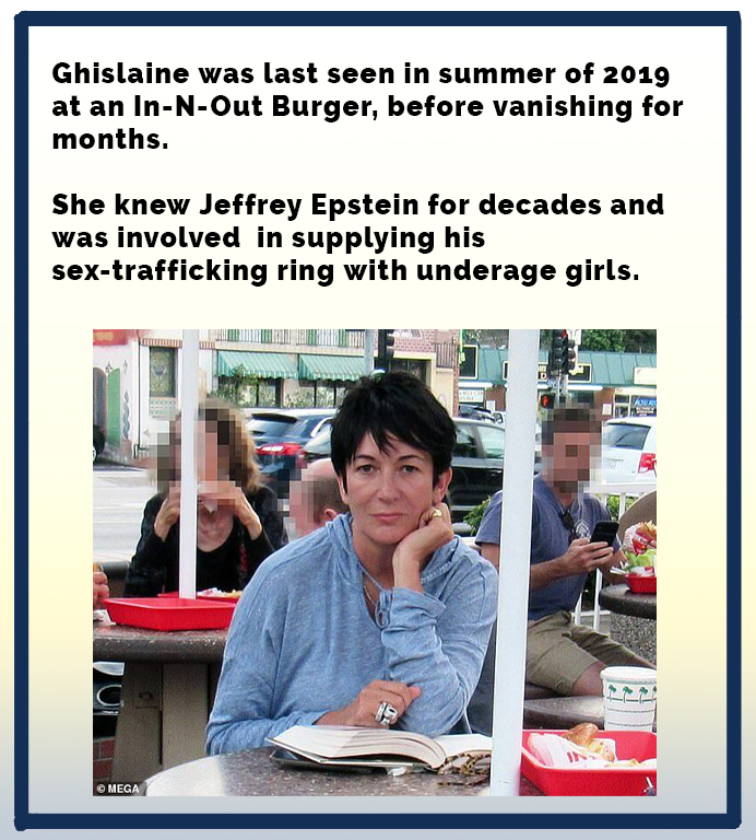 Ghislaine was last seen in summer of 2019 at an InNOut Burger, before vanishing for months. She knew Jeffrey Epstein for decades and was involved in supplying his sextrafficking ring with underage girls. Ana Mega