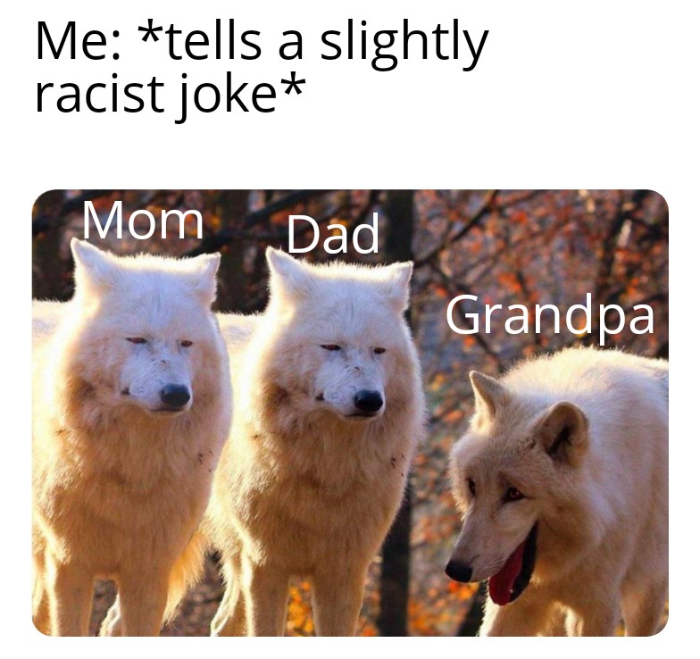 laughing wolves meme - Me tells a slightly racist joke Mom Dad Grandpa