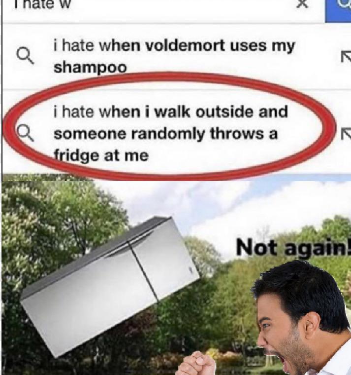 i hate when voldemort uses my shampoo - i hate when i walk outside and someone randomly throws a fridge at me Not again