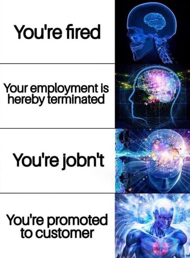 You're fired Your employment is hereby terminated You're jobn't You're promoted to customer
