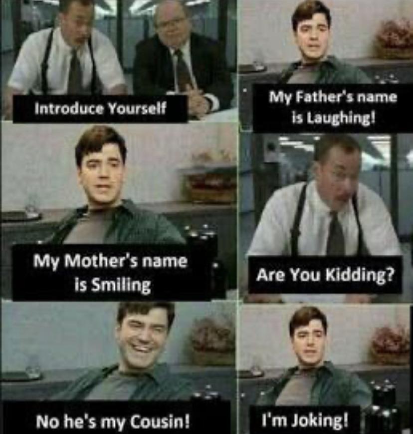 Introduce Yourself My Father's name is Laughing! My Mother's name is Smiling Are You Kidding? No he's my cousin! I'm Joking!