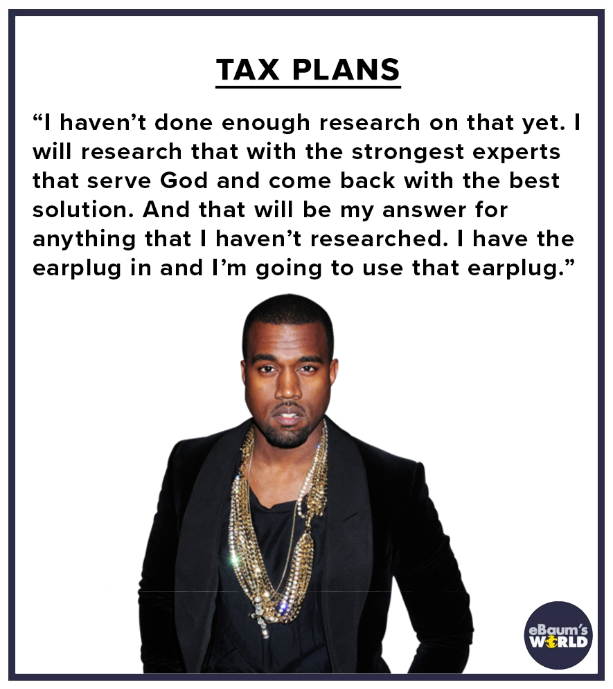 kanye west - Tax Plans "I haven't done enough research on that yet. I will research that with the strongest experts that serve God and come back with the best solution. And that will be my answer for anything that I haven't researched. I have the earplug 
