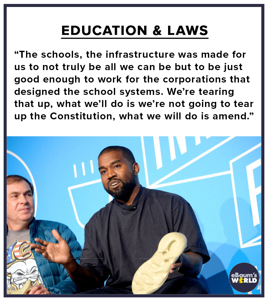 kanye west - Education & Laws "The schools, the infrastructure was made for us to not truly be all we can be but to be just good enough to work for the corporations that designed the school systems. We're tearing that up, what we'll do is we're not going 