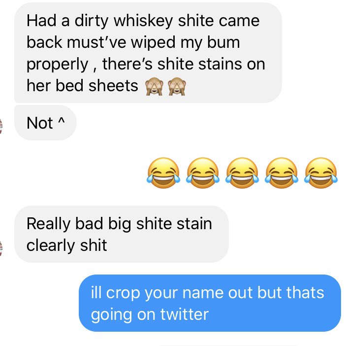 Had a dirty whiskey shite came back must've wiped my bum properly, there's shite stains on her bed sheets Not^ Really bad big shite stain clearly shit ill crop your name out but thats going on twitter