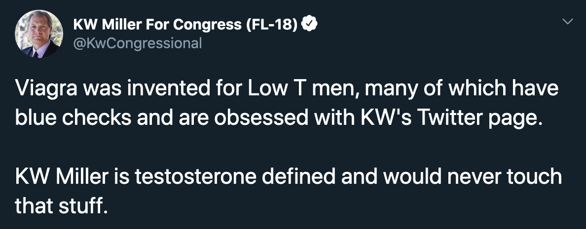 presentation - Kw Miller For Congress Fl18 Viagra was invented for Low T men, many of which have blue checks and are obsessed with Kw's Twitter page. Kw Miller is testosterone defined and would never touch that stuff.
