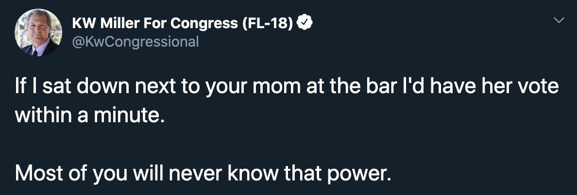 Kw Miller For Congress Fl18 If I sat down next to your mom at the bar I'd have her vote within a minute. Most of you will never know that power.
