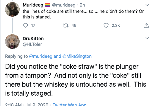 angle - Murideeg . 9h the lines of coke are still there... so.... he didn't do them? Or this is staged. 17 12 49 Drukitten and Did you notice the "coke straw" is the plunger from a tampon? And not only is the "coke" still there but the whiskey is untouche