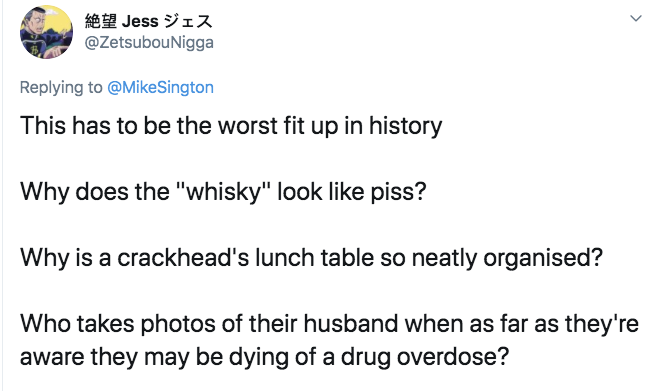 angle - > Jess Sington This has to be the worst fit up in history Why does the "whisky" look piss? Why is a crackhead's lunch table so neatly organised? Who takes photos of their husband when as far as they're aware they may be dying of a drug overdose?