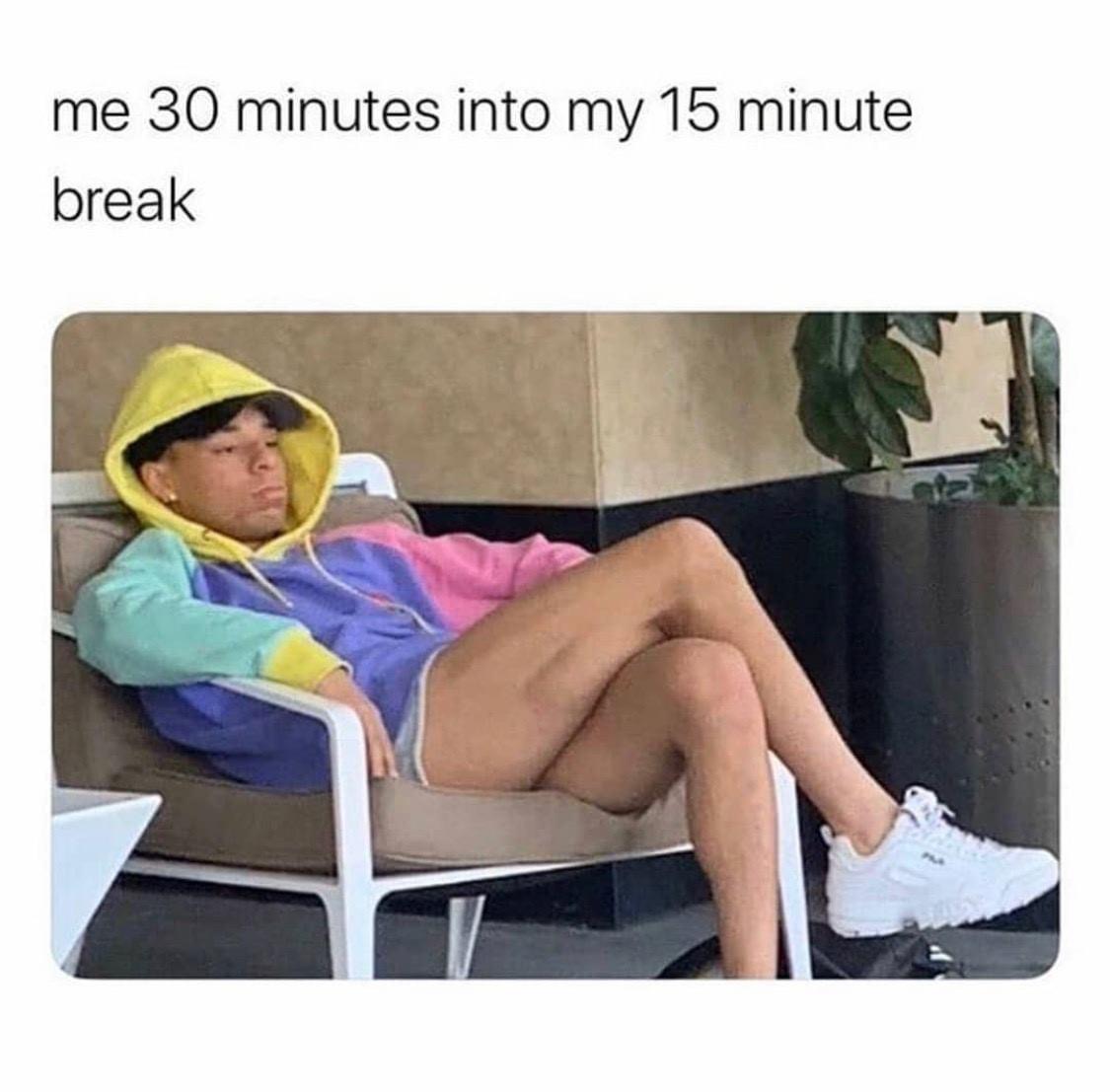 30 min into my 15 min break - me 30 minutes into my 15 minute break