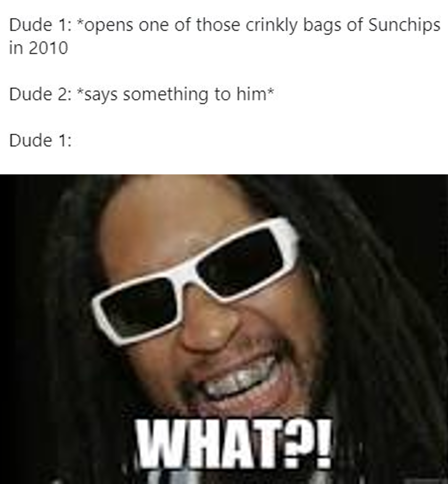 Dude 1 opens one of those crinkly bags of Sunchips in 2010 Dude 2 says something to him Dude 1 What?!