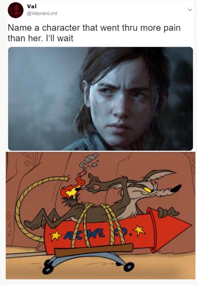 Name a character that went thru more pain than her. I'll wait. - the last of us part II video game wily e coyote