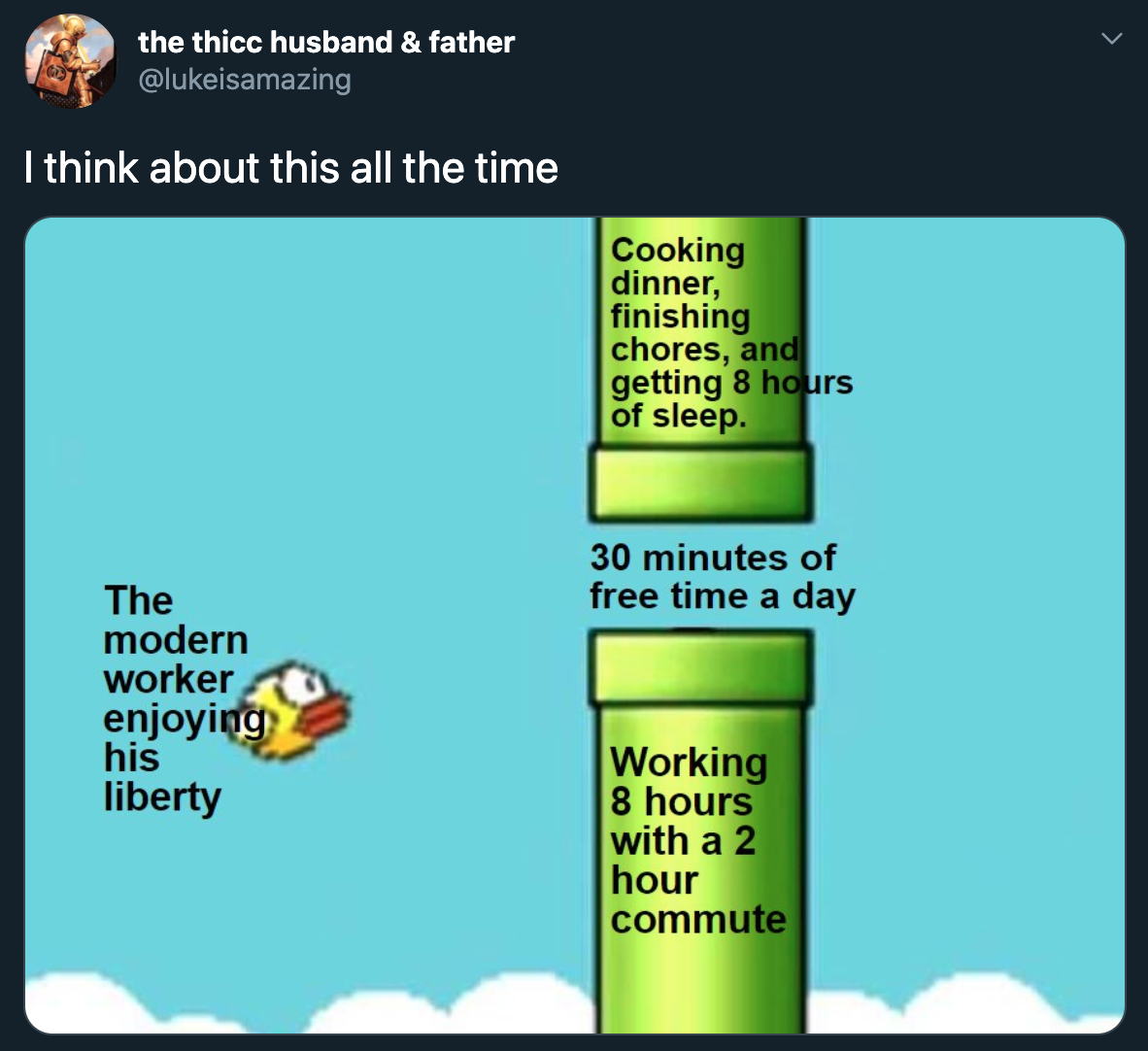 software - the thicc husband & father I think about this all the time Cooking dinner, finishing chores, and getting 8 hours of sleep. 30 minutes of free time a day The modern worker enjoying his liberty Working 8 hours with a 2 hour commute