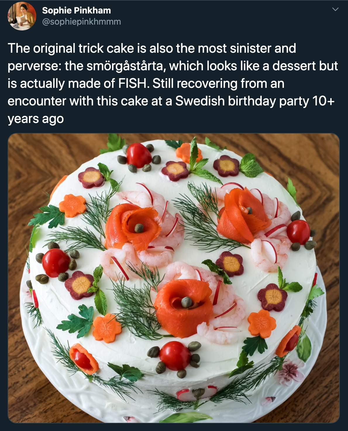Cake - Sophie Pinkham The original trick cake is also the most sinister and perverse the smrgstrta, which looks a dessert but is actually made of Fish. Still recovering from an encounter with this cake at a Swedish birthday party 10 years ago