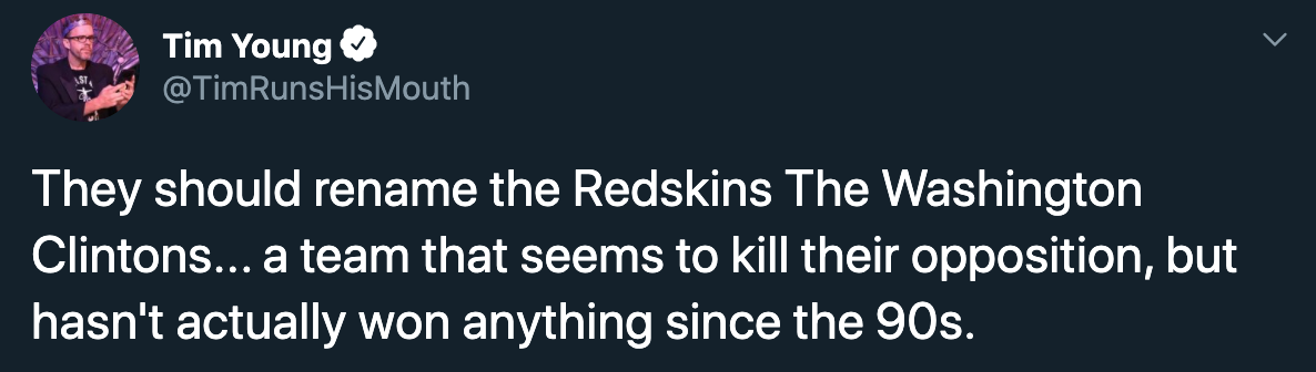 They should rename the Redskins The Washington Clintons... a team that seems to kill their opposition, but hasn't actually won anything since the 90s.