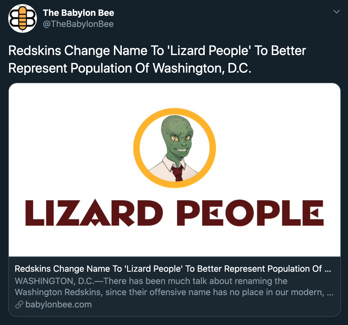 The Babylon Bee Redskins Change Name To 'Lizard People' To Better Represent Population Of Washington, D.C. Lizard People Redskins Change Name To 'Lizard People' To Better Represent Population of ... Washington, D.C.There has been much talk about renaming…