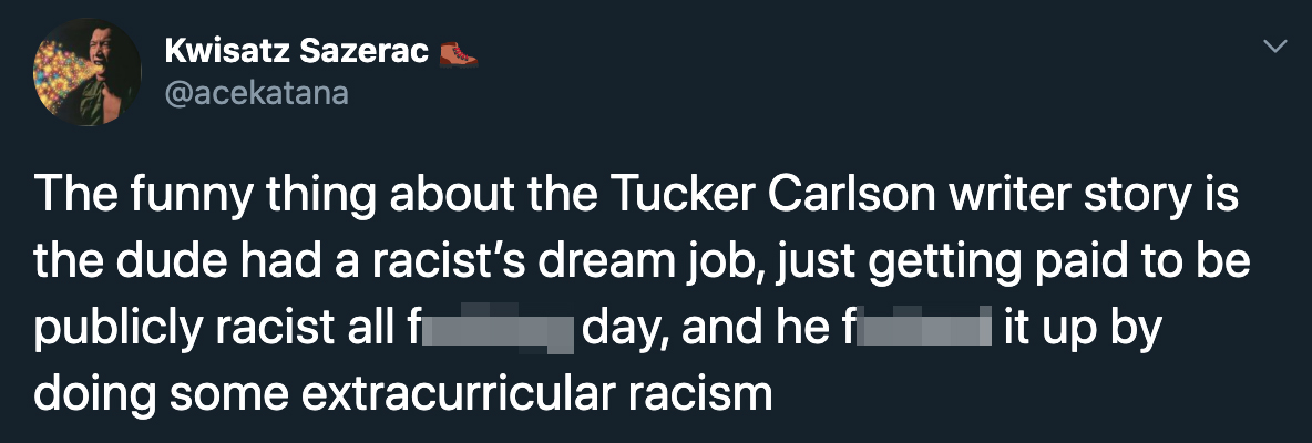 The funny thing about the Tucker Carlson writer story is the dude had a racist's dream job, just getting paid to be publicly racist all fucking day, and he fucked it up by doing some extracurricular racism