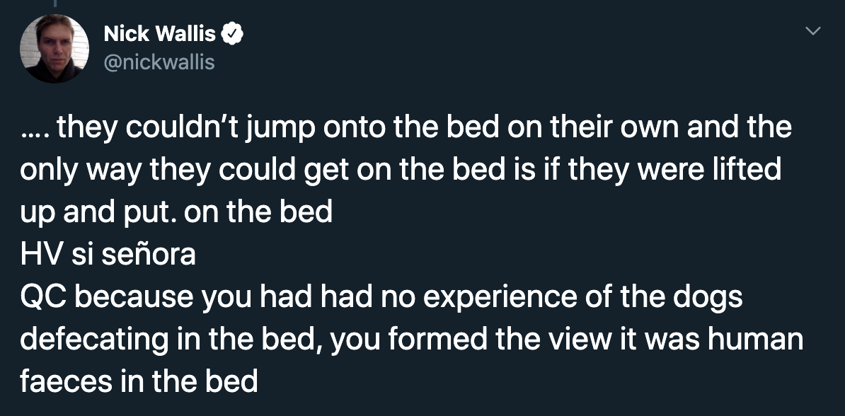 they couldn't jump onto the bed on their own and the only way they could get on the bed is if they were lifted up and put on the bed Hv si seora Qc because you had had no experience of the dogs defecating in the bed, you formed the