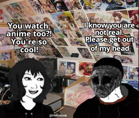 You watch anime too?! You're so cool! I know you are not real. Please get out of my head